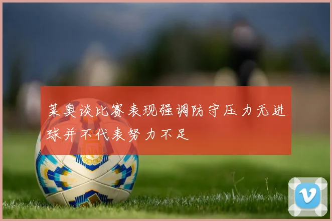 莱奥谈比赛表现强调防守压力无进球并不代表努力不足