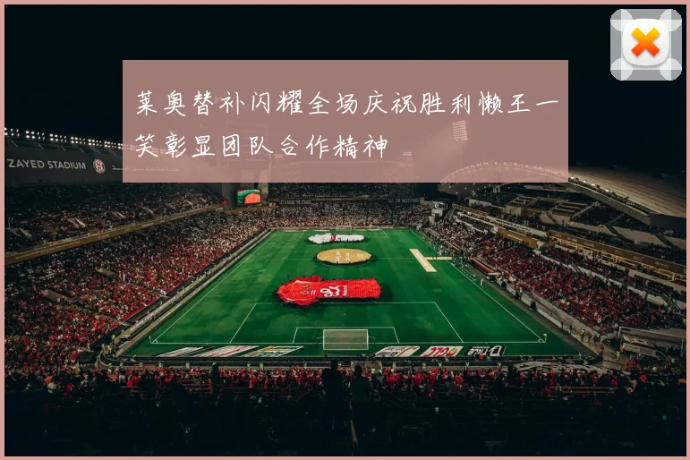 莱奥替补闪耀全场庆祝胜利懒王一笑彰显团队合作精神