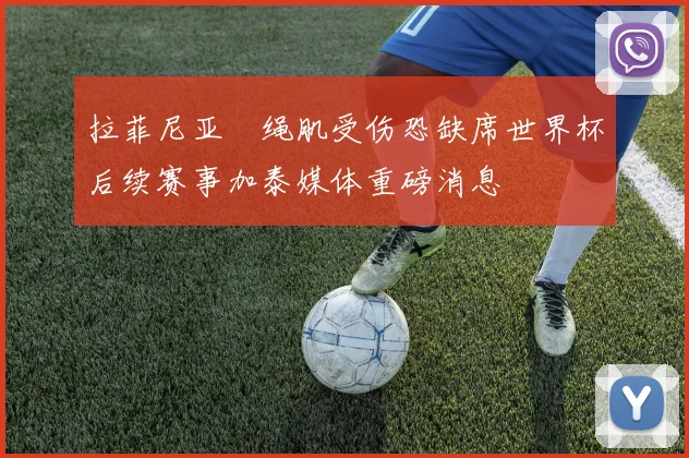 拉菲尼亚腘绳肌受伤恐缺席世界杯后续赛事加泰媒体重磅消息