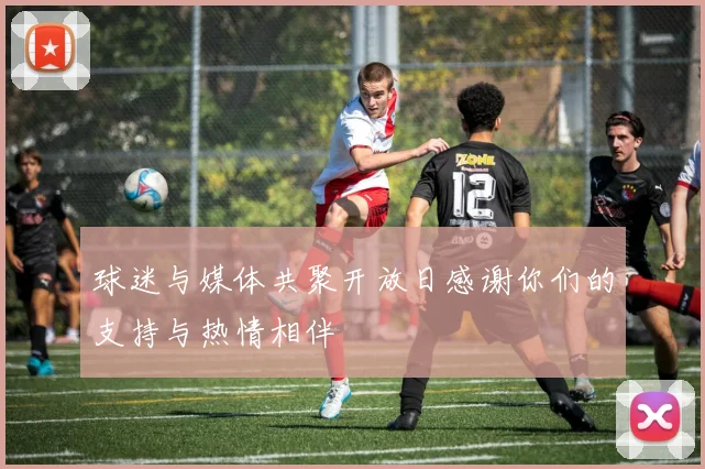 球迷与媒体共聚开放日感谢你们的支持与热情相伴