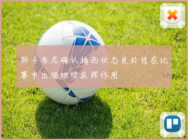 斯卡洛尼确认梅西状态良好将在比赛中出场继续发挥作用