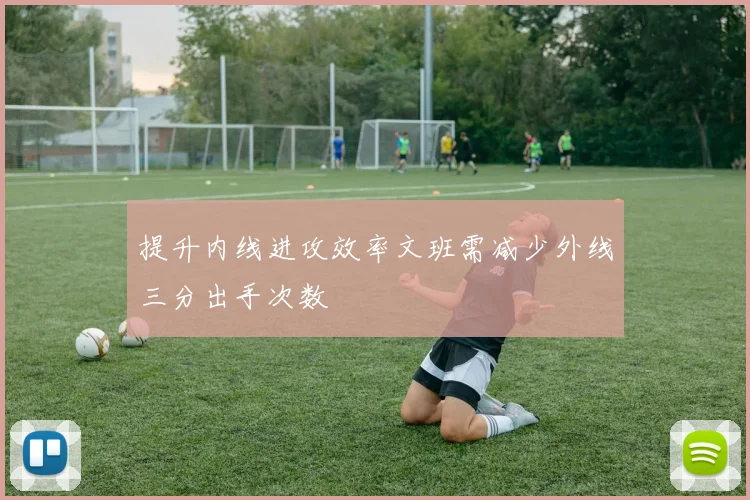 提升内线进攻效率文班需减少外线三分出手次数