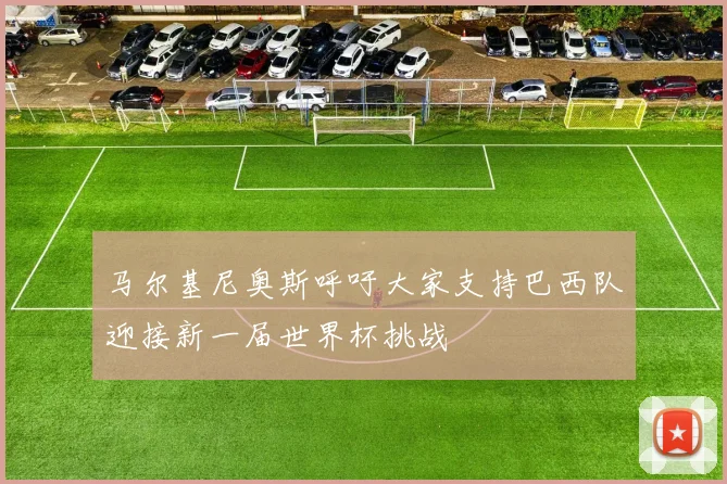 马尔基尼奥斯呼吁大家支持巴西队迎接新一届世界杯挑战