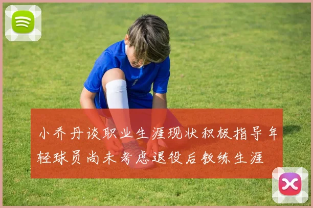 小乔丹谈职业生涯现状积极指导年轻球员尚未考虑退役后教练生涯