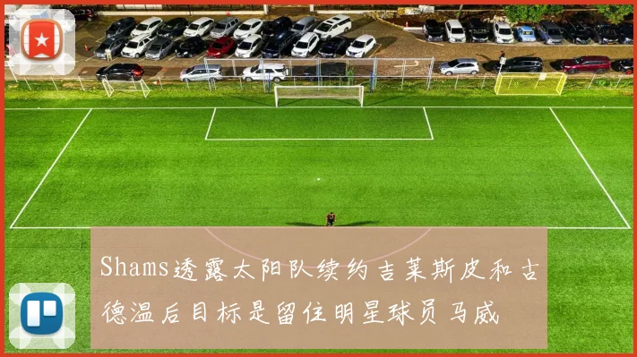 Shams透露太阳队续约吉莱斯皮和古德温后目标是留住明星球员马威